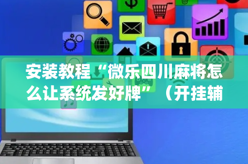 安装教程“微乐四川麻将怎么让系统发好牌”（开挂辅助插件)