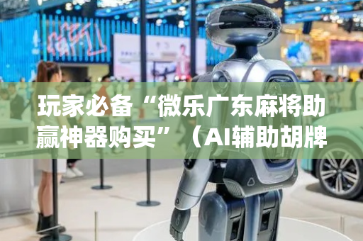 玩家必备“微乐广东麻将助赢神器购买”（AI辅助胡牌规则)