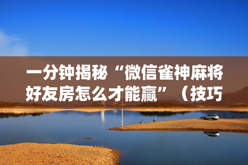 一分钟揭秘“微信雀神麻将好友房怎么才能赢”（技巧和打好牌方法)