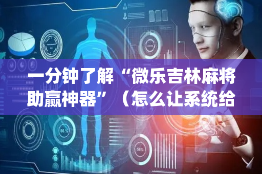 一分钟了解“微乐吉林麻将助赢神器”（怎么让系统给你发好牌)
