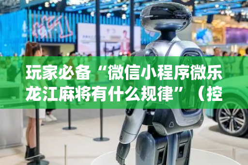 玩家必备“微信小程序微乐龙江麻将有什么规律”（控牌神器)