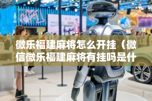 微乐福建麻将怎么开挂（微信微乐福建麻将有挂吗是什么样的）