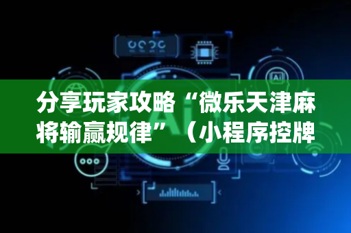 分享玩家攻略“微乐天津麻将输赢规律”（小程序控牌器)