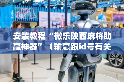 安装教程“微乐陕西麻将助赢神器”（输赢跟id号有关系吗)