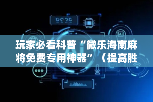 玩家必看科普“微乐海南麻将免费专用神器”（提高胜率软件)