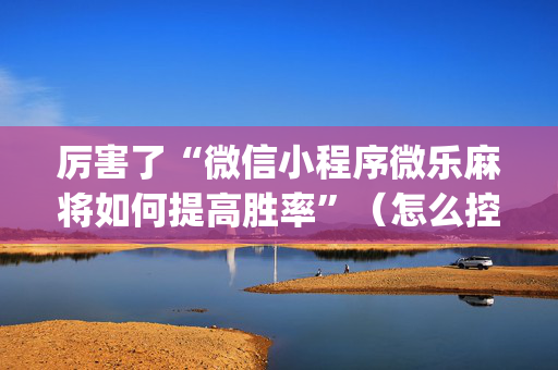 厉害了“微信小程序微乐麻将如何提高胜率”（怎么控制输赢)