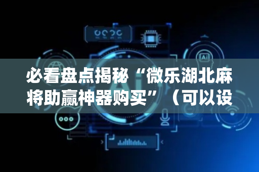 必看盘点揭秘“微乐湖北麻将助赢神器购买”（可以设置输赢吗)
