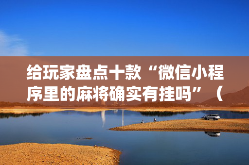 给玩家盘点十款“微信小程序里的麻将确实有挂吗”（辅助器通用版)