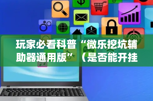玩家必看科普“微乐挖坑辅助器通用版”（是否能开挂)