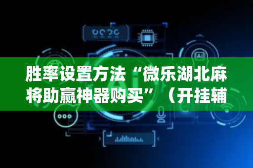 胜率设置方法“微乐湖北麻将助赢神器购买”（开挂辅助脚本)