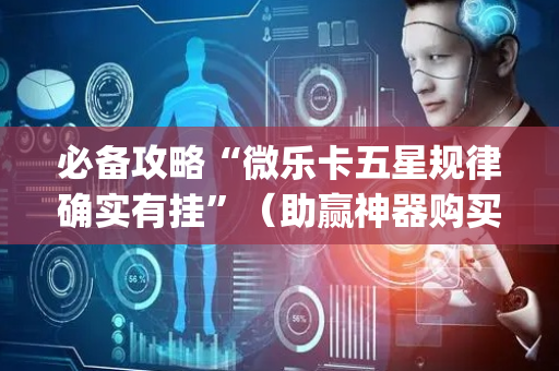 必备攻略“微乐卡五星规律确实有挂”（助赢神器购买)