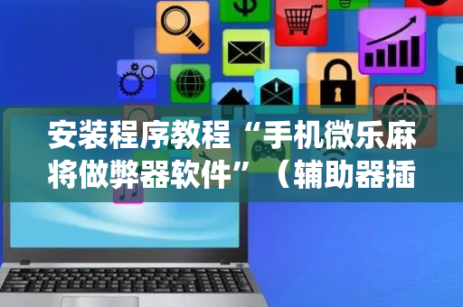 安装程序教程“手机微乐麻将做弊器软件”（辅助器插件)