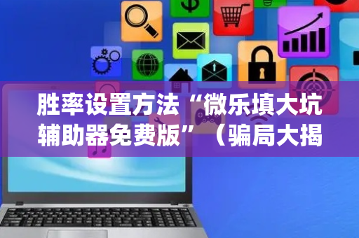 胜率设置方法“微乐填大坑辅助器免费版”（骗局大揭秘)