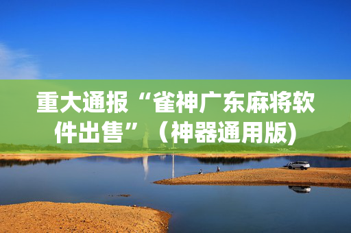 重大通报“雀神广东麻将软件出售”（神器通用版)
