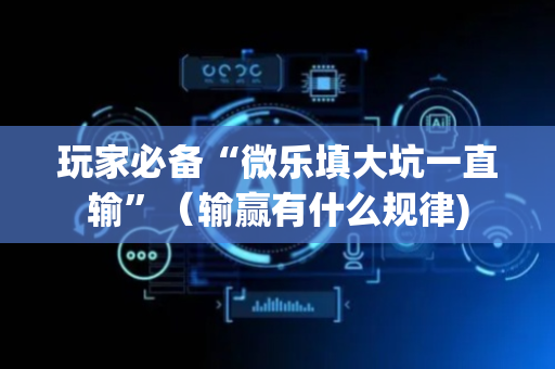 玩家必备“微乐填大坑一直输”（输赢有什么规律)