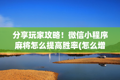 分享玩家攻略！微信小程序麻将怎么提高胜率(怎么增加胜率)