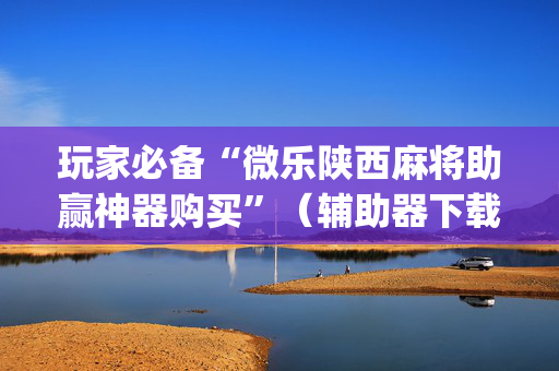 玩家必备“微乐陕西麻将助赢神器购买”（辅助器下载)