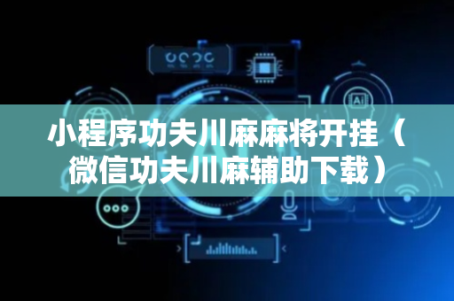 小程序功夫川麻麻将开挂（微信功夫川麻辅助下载）