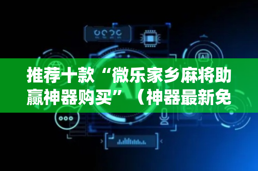 推荐十款“微乐家乡麻将助赢神器购买”（神器最新免费)