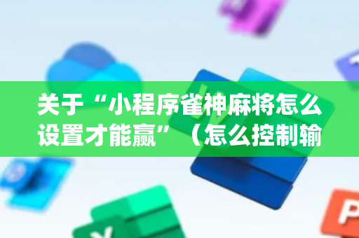 关于“小程序雀神麻将怎么设置才能赢”（怎么控制输赢)