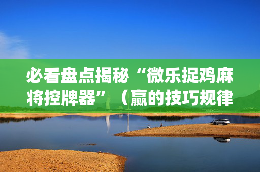 必看盘点揭秘“微乐捉鸡麻将控牌器”（赢的技巧规律)