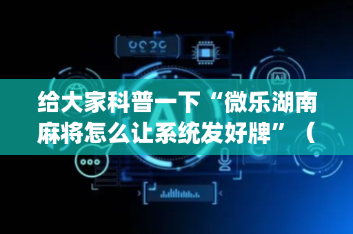 给大家科普一下“微乐湖南麻将怎么让系统发好牌”（自建房胜负规律)