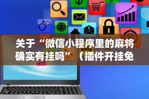 关于“微信小程序里的麻将确实有挂吗”（插件开挂免费AI)