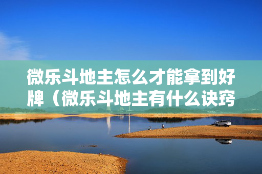 微乐斗地主怎么才能拿到好牌（微乐斗地主有什么诀窍）