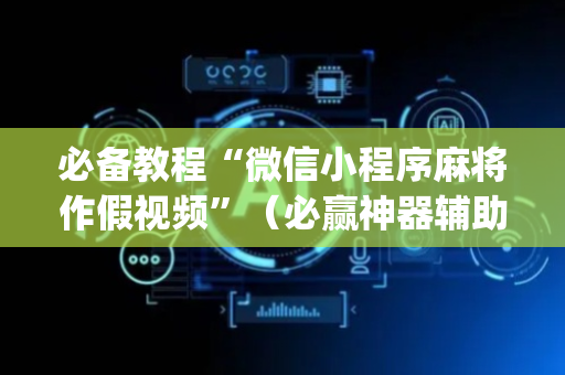 必备教程“微信小程序麻将作假视频”（必赢神器辅助器)