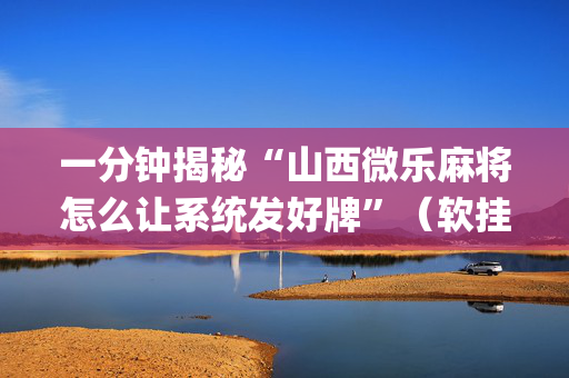 一分钟揭秘“山西微乐麻将怎么让系统发好牌”（软挂神器)