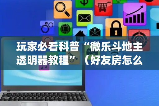 玩家必看科普“微乐斗地主透明器教程”（好友房怎么才能赢)
