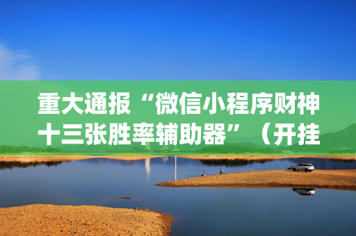 重大通报“微信小程序财神十三张胜率辅助器”（开挂神器下载)