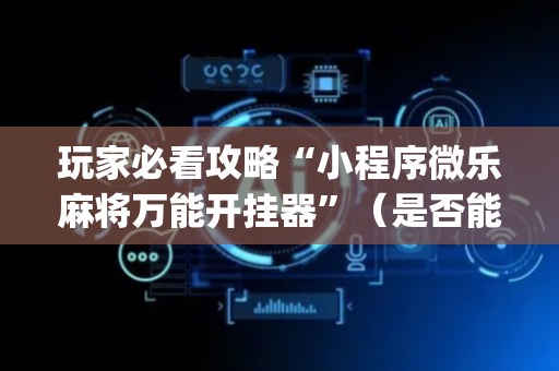玩家必看攻略“小程序微乐麻将万能开挂器”（是否能开挂)