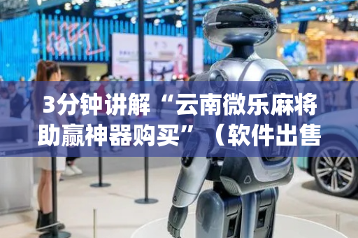 3分钟讲解“云南微乐麻将助赢神器购买”（软件出售)