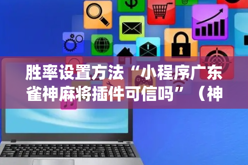 胜率设置方法“小程序广东雀神麻将插件可信吗”（神器最新免费)