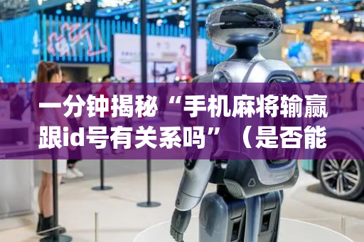 一分钟揭秘“手机麻将输赢跟id号有关系吗”（是否能开挂)