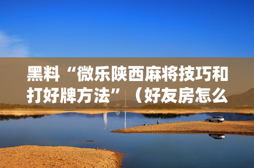 黑料“微乐陕西麻将技巧和打好牌方法”（好友房怎么才能赢)