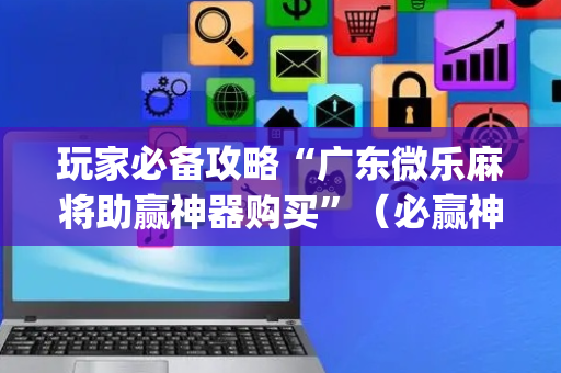 玩家必备攻略“广东微乐麻将助赢神器购买”（必赢神器免费安装)