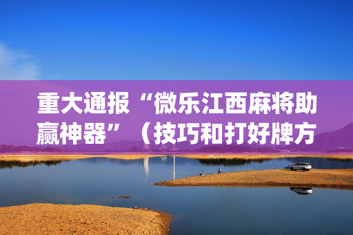 重大通报“微乐江西麻将助赢神器”（技巧和打好牌方法)