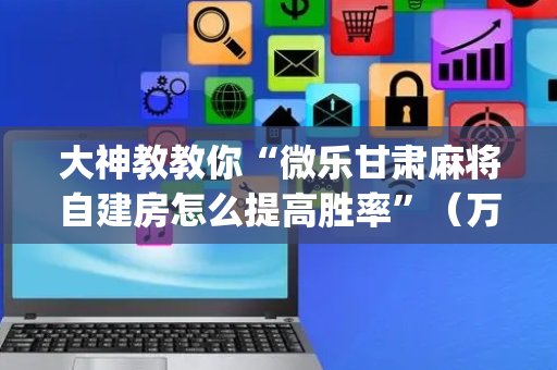 大神教教你“微乐甘肃麻将自建房怎么提高胜率”（万能开挂器)