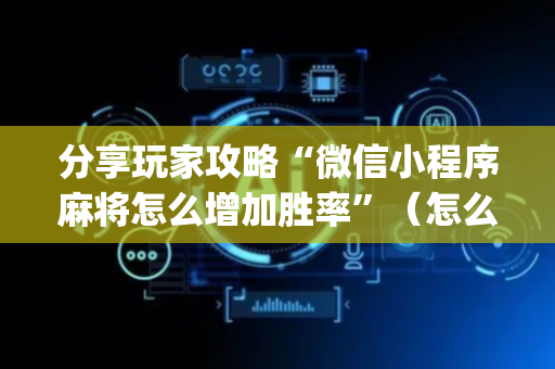 分享玩家攻略“微信小程序麻将怎么增加胜率”（怎么增加胜率)