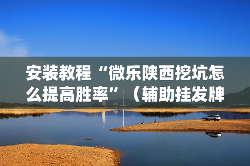 安装教程“微乐陕西挖坑怎么提高胜率”（辅助挂发牌规律)