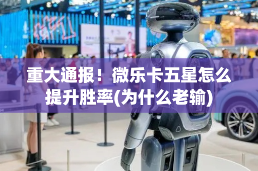 重大通报！微乐卡五星怎么提升胜率(为什么老输)