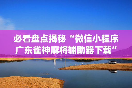 必看盘点揭秘“微信小程序广东雀神麻将辅助器下载”（软件出售)