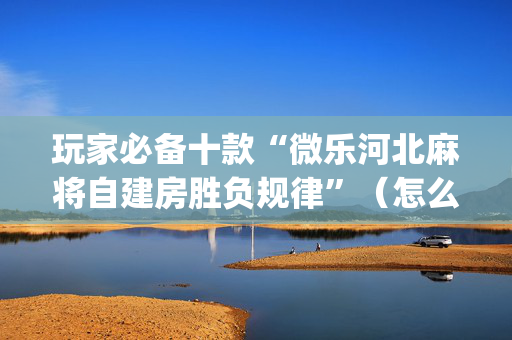 玩家必备十款“微乐河北麻将自建房胜负规律”（怎么调胜率)