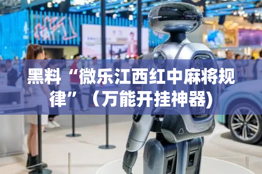 黑料“微乐江西红中麻将规律”（万能开挂神器)