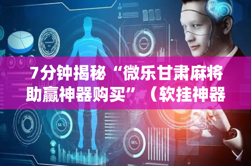 7分钟揭秘“微乐甘肃麻将助赢神器购买”（软挂神器)