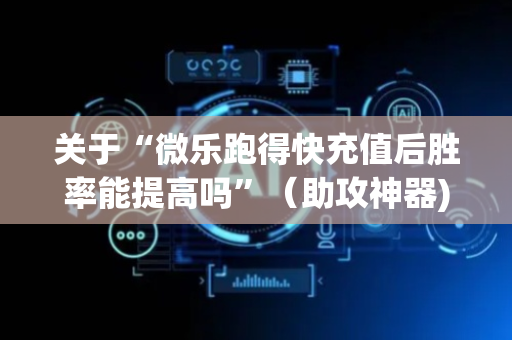 关于“微乐跑得快充值后胜率能提高吗”（助攻神器)