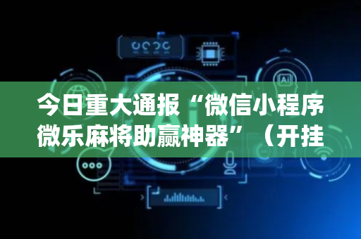 今日重大通报“微信小程序微乐麻将助赢神器”（开挂辅助脚本)
