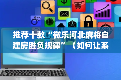 推荐十款“微乐河北麻将自建房胜负规律”（如何让系统发好牌)
